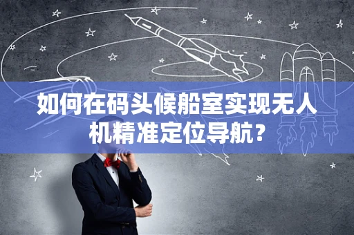 如何在码头候船室实现无人机精准定位导航？
