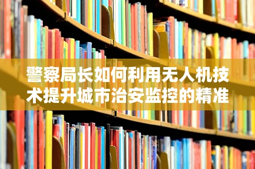 警察局长如何利用无人机技术提升城市治安监控的精准度？