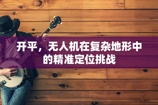 开平，无人机在复杂地形中的精准定位挑战