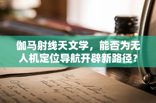 伽马射线天文学，能否为无人机定位导航开辟新路径？