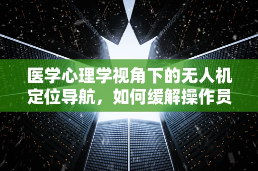 医学心理学视角下的无人机定位导航，如何缓解操作员的心理压力？