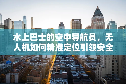 水上巴士的空中导航员，无人机如何精准定位引领安全航行？