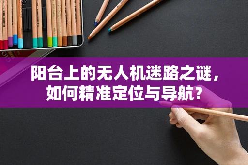 阳台上的无人机迷路之谜，如何精准定位与导航？