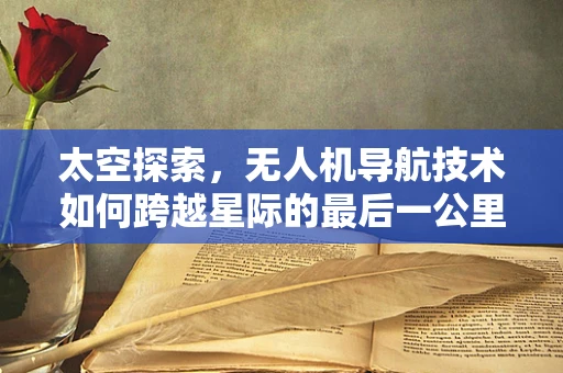 太空探索，无人机导航技术如何跨越星际的最后一公里？