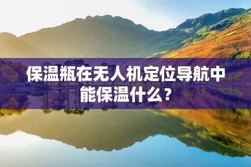 保温瓶在无人机定位导航中能保温什么？