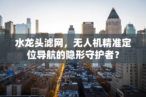 水龙头滤网，无人机精准定位导航的隐形守护者？