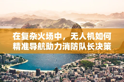 在复杂火场中，无人机如何精准导航助力消防队长决策？