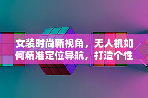 女装时尚新视角，无人机如何精准定位导航，打造个性化试衣体验？