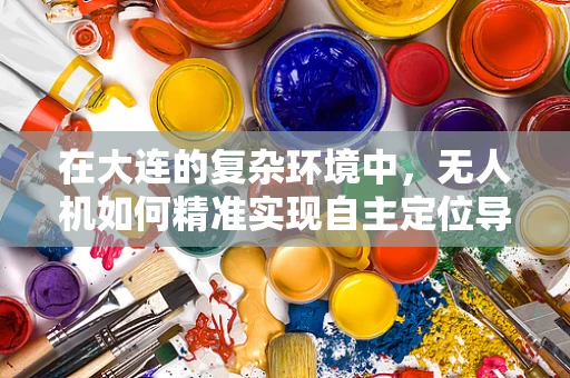 在大连的复杂环境中，无人机如何精准实现自主定位导航？