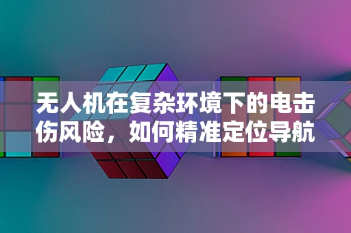 无人机在复杂环境下的电击伤风险，如何精准定位导航以避免？