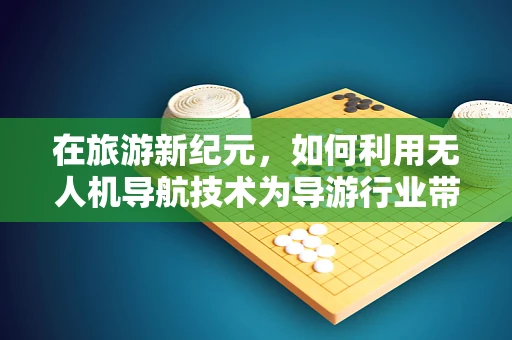 在旅游新纪元，如何利用无人机导航技术为导游行业带来革命性变革？