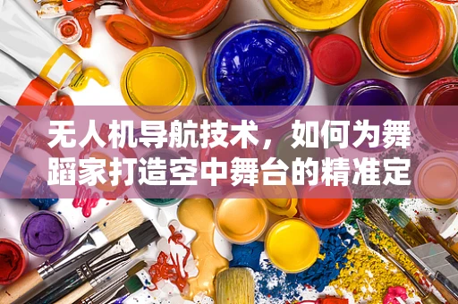 无人机导航技术，如何为舞蹈家打造空中舞台的精准定位？