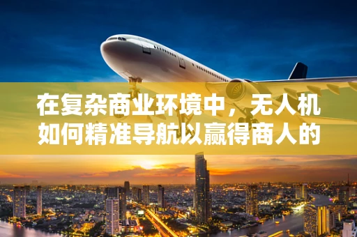 在复杂商业环境中，无人机如何精准导航以赢得商人的青睐？