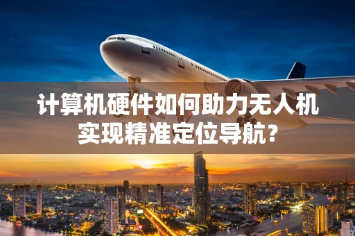 计算机硬件如何助力无人机实现精准定位导航？