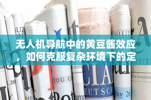 无人机导航中的黄豆酱效应，如何克服复杂环境下的定位难题？