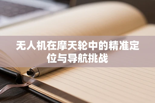无人机在摩天轮中的精准定位与导航挑战