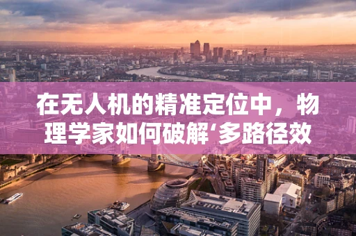 在无人机的精准定位中，物理学家如何破解‘多路径效应’的难题？