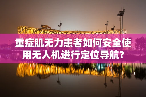 重症肌无力患者如何安全使用无人机进行定位导航？