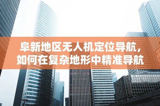 阜新地区无人机定位导航，如何在复杂地形中精准导航？