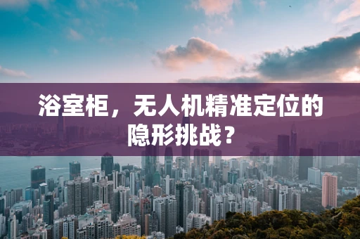 浴室柜，无人机精准定位的隐形挑战？