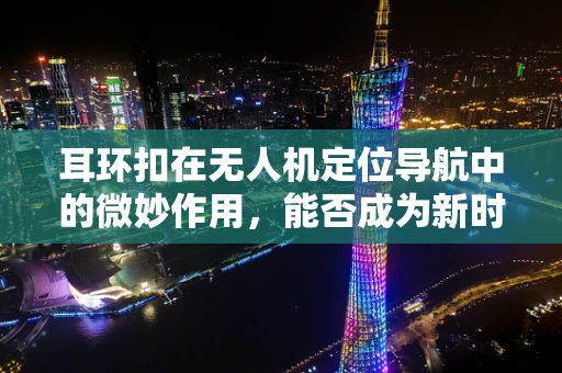 耳环扣在无人机定位导航中的微妙作用，能否成为新时代的导航耳环？