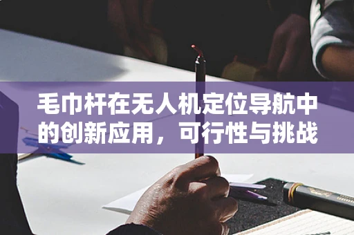 毛巾杆在无人机定位导航中的创新应用，可行性与挑战何在？