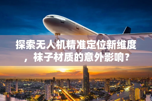探索无人机精准定位新维度，袜子材质的意外影响？