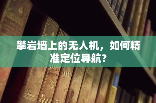 攀岩墙上的无人机，如何精准定位导航？