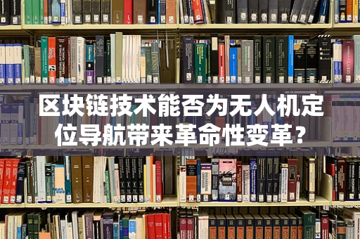 区块链技术能否为无人机定位导航带来革命性变革？