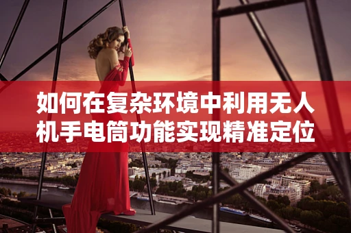 如何在复杂环境中利用无人机手电筒功能实现精准定位导航？