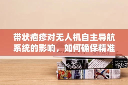 带状疱疹对无人机自主导航系统的影响，如何确保精准定位？