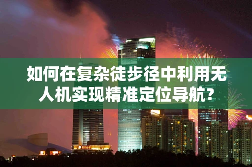 如何在复杂徒步径中利用无人机实现精准定位导航？