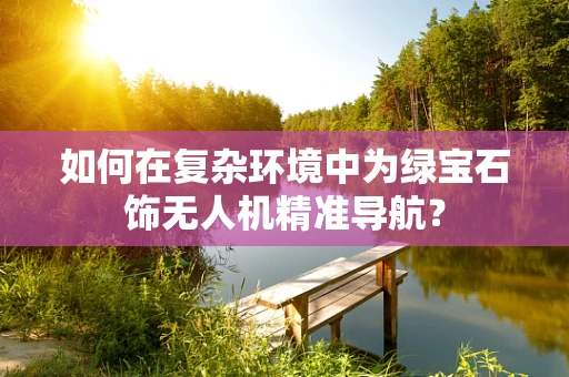 如何在复杂环境中为绿宝石饰无人机精准导航？