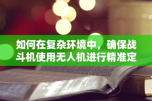 如何在复杂环境中，确保战斗机使用无人机进行精准定位与导航？