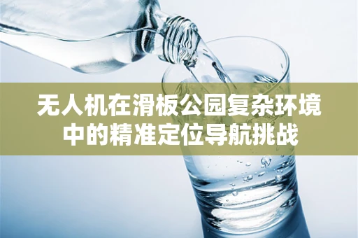 无人机在滑板公园复杂环境中的精准定位导航挑战