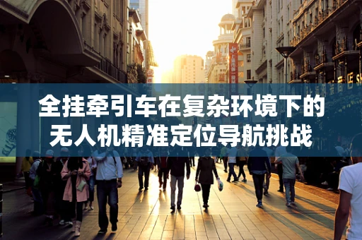全挂牵引车在复杂环境下的无人机精准定位导航挑战