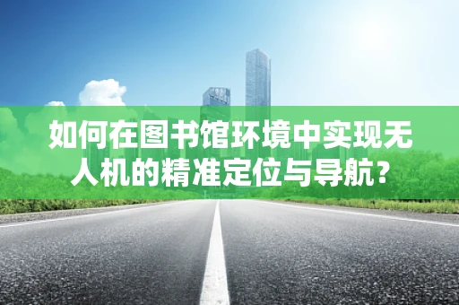 如何在图书馆环境中实现无人机的精准定位与导航？