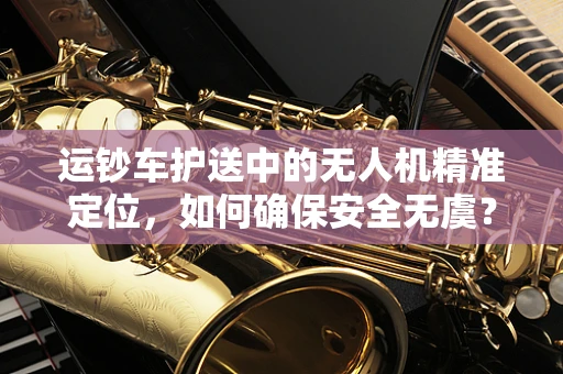运钞车护送中的无人机精准定位，如何确保安全无虞？