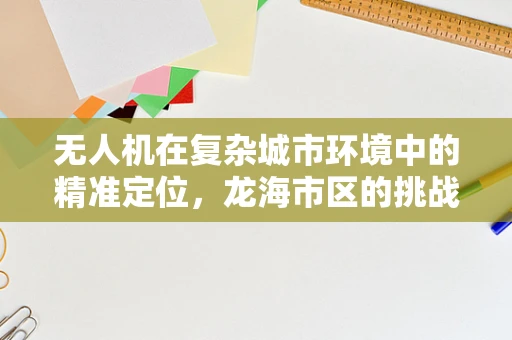 无人机在复杂城市环境中的精准定位，龙海市区的挑战与解决方案
