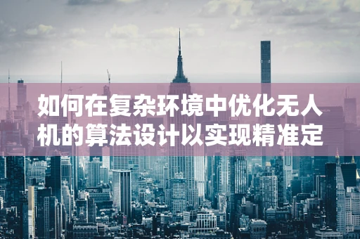 如何在复杂环境中优化无人机的算法设计以实现精准定位导航？
