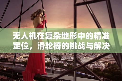无人机在复杂地形中的精准定位，滑轮椅的挑战与解决方案