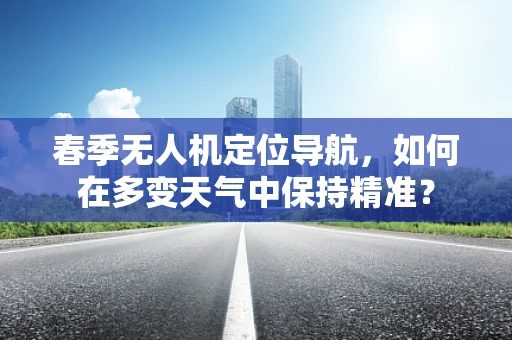 春季无人机定位导航，如何在多变天气中保持精准？