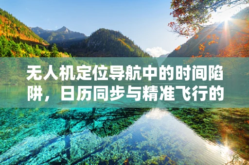 无人机定位导航中的时间陷阱，日历同步与精准飞行的关系