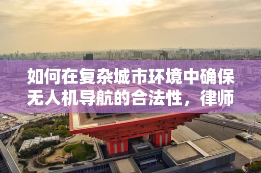 如何在复杂城市环境中确保无人机导航的合法性，律师事务所主任的挑战与对策？