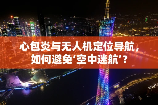 心包炎与无人机定位导航，如何避免‘空中迷航’？
