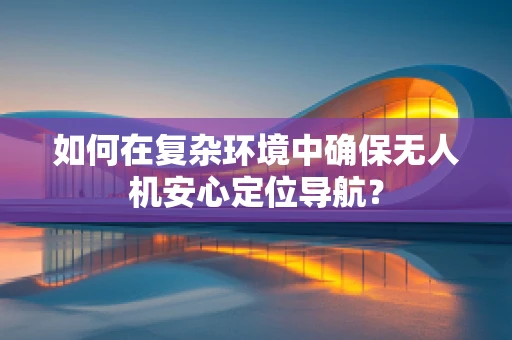 如何在复杂环境中确保无人机安心定位导航？