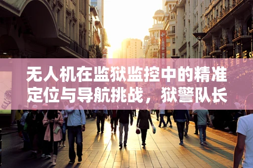 无人机在监狱监控中的精准定位与导航挑战，狱警队长的视角