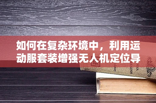 如何在复杂环境中，利用运动服套装增强无人机定位导航的精准度？
