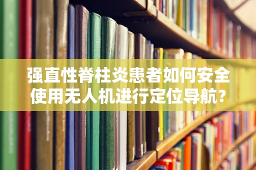 强直性脊柱炎患者如何安全使用无人机进行定位导航？