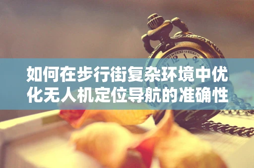 如何在步行街复杂环境中优化无人机定位导航的准确性？